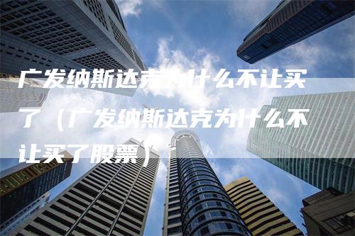 广发纳斯达克为什么不让买了（广发纳斯达克为什么不让买了股票）