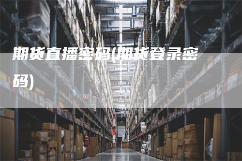 期货直播密码(期货登录密码)