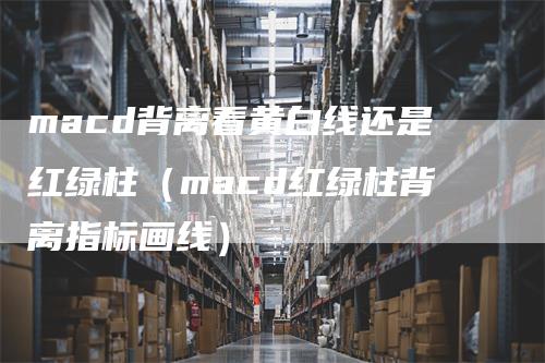 macd背离看黄白线还是红绿柱（macd红绿柱背离指标画线）