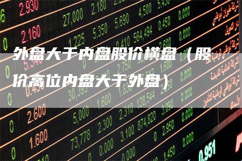 外盘大于内盘股价横盘（股价高位内盘大于外盘）