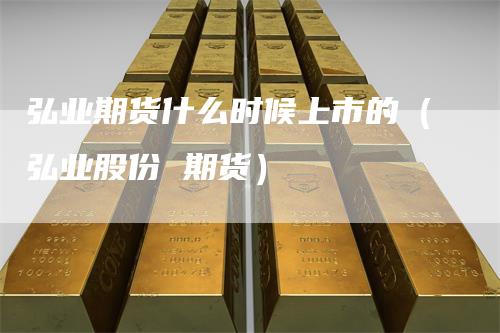 弘业期货什么时候上市的（弘业股份 期货）