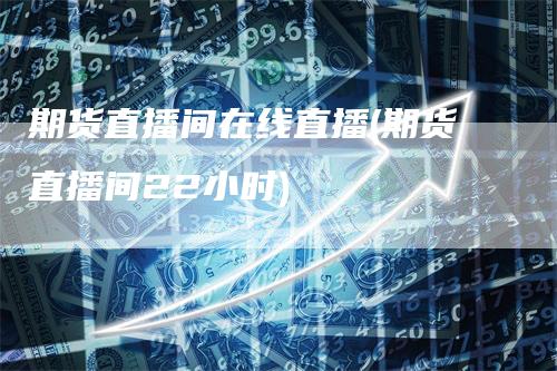 期货直播间在线直播(期货直播间22小时)