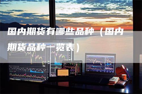 国内期货有哪些品种(国内期货品种一览表)