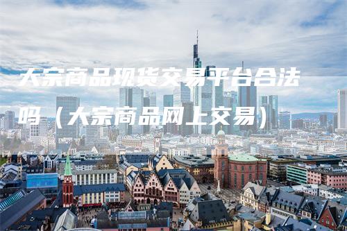 大宗商品现货交易平台合法吗（大宗商品网上交易）