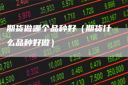 期货做哪个品种好(期货什么品种好做)