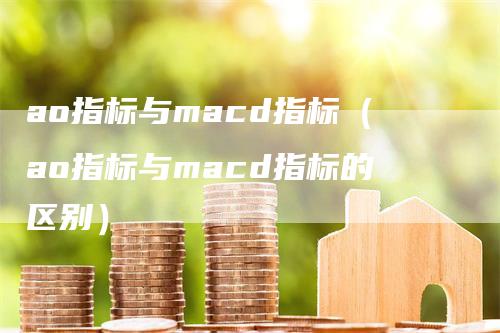 ao指标与macd指标(ao指标与macd指标的区别)