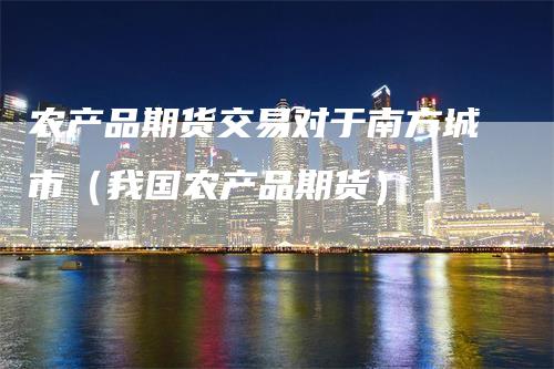 农产品期货交易对于南方城市(我国农产品期货)