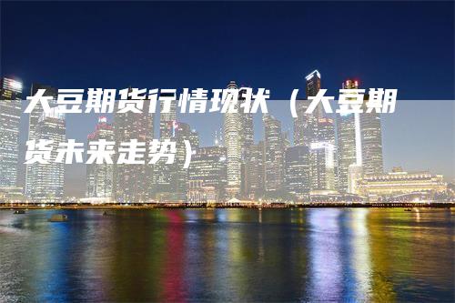 大豆期货行情现状（大豆期货未来走势）