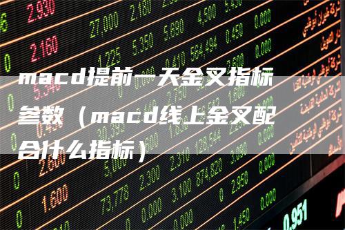 macd提前一天金叉指标参数（macd线上金叉配合什么指标）