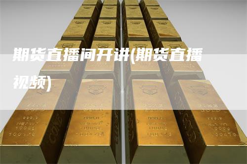期货直播间开讲(期货直播视频)