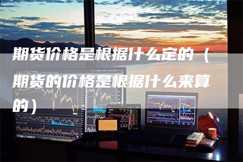 期货价格是根据什么定的(期货的价格是根据什么来算的)