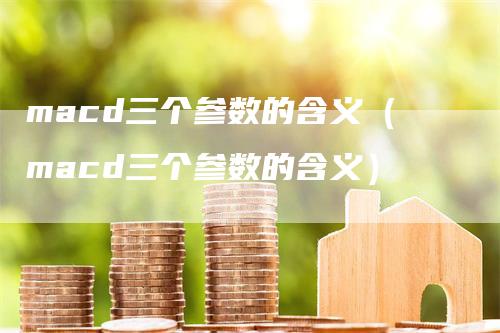 macd三个参数的含义(macd三个参数的含义)