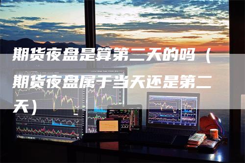 期货夜盘是算第二天的吗（期货夜盘属于当天还是第二天）