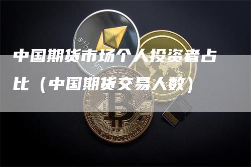 中国期货市场个人投资者占比（中国期货交易人数）