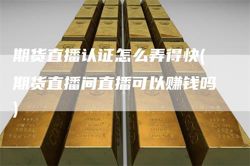 期货直播认证怎么弄得快(期货直播间直播可以赚钱吗)