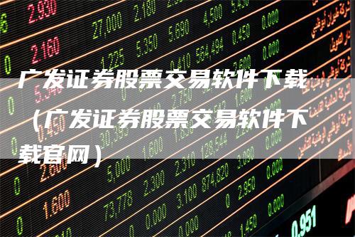 广发证券股票交易软件下载(广发证券股票交易软件下载官网)