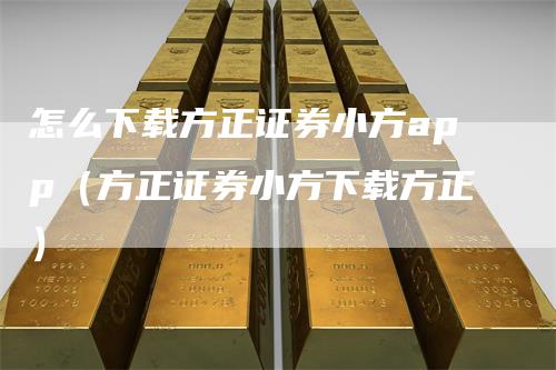 怎么下载方正证券小方app(方正证券小方下载方正)