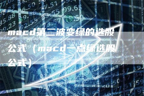 macd第二波变绿的选股公式（macd一点绿选股公式）