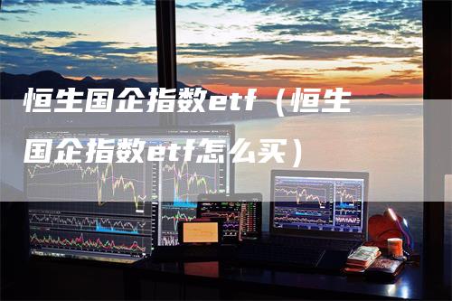 恒生国企指数etf（恒生国企指数etf怎么买）