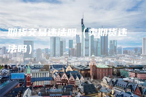 期货交易违法吗（卖期货违法吗）