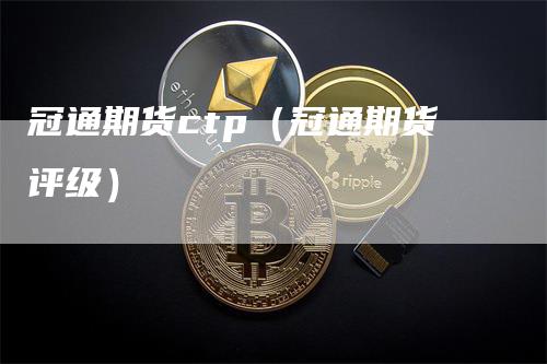 冠通期货ctp（冠通期货评级）