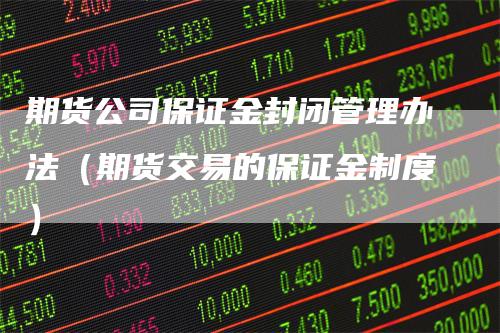 期货公司保证金封闭管理办法（期货交易的保证金制度）