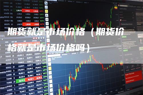 期货就是市场价格（期货价格就是市场价格吗）