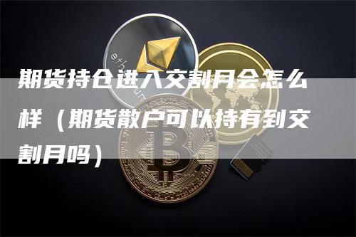 期货持仓进入交割月会怎么样(期货散户可以持有到交割月吗)