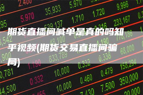 期货直播间喊单是真的吗知乎视频(期货交易直播间骗局)