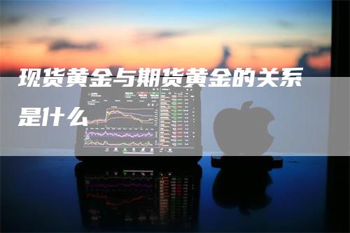 现货黄金与期货黄金的关系是什么