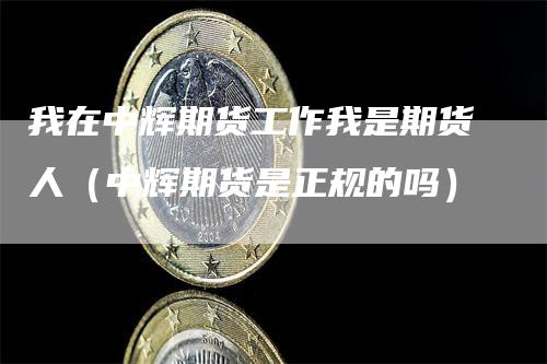 我在中辉期货工作我是期货人（中辉期货是正规的吗）