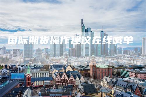 国际期货操作建议在线喊单