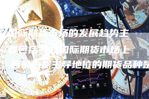 国际期货市场的发展趋势主要包括(在国际期货市场上,目前占据主导地位的期货品种是)