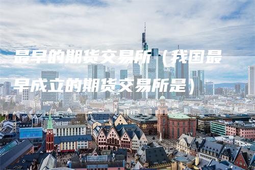 最早的期货交易所（我国最早成立的期货交易所是）