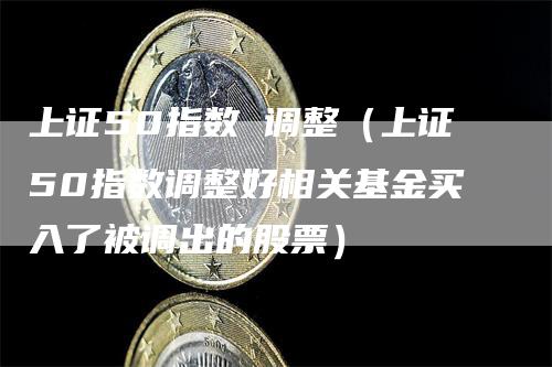 上证50指数 调整(上证50指数调整好相关基金买入了被调出的股票)