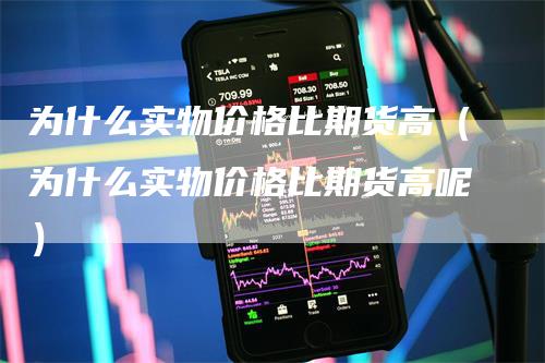 为什么实物价格比期货高（为什么实物价格比期货高呢）