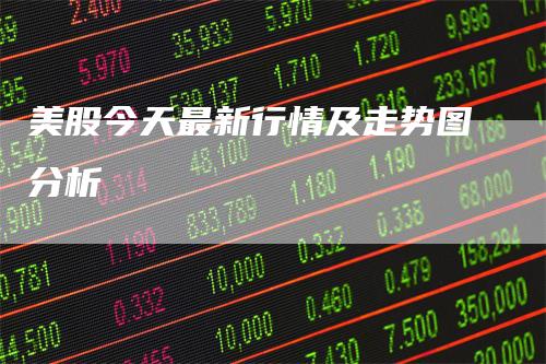 美股今天最新行情及走势图分析