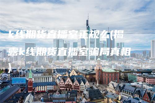 k线期货直播室正规么(揭露k线期货直播室骗局真相)