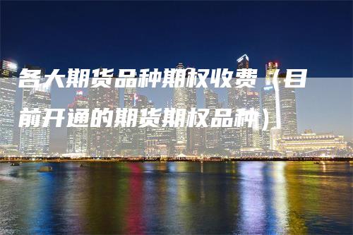 各大期货品种期权收费（目前开通的期货期权品种）