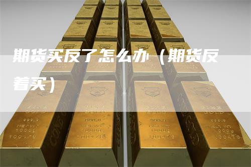 期货买反了怎么办（期货反着买）