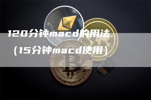 120分钟macd的用法(15分钟macd使用)