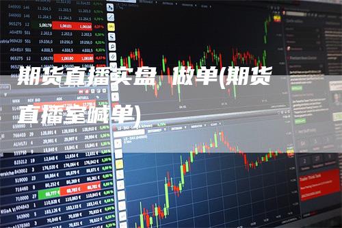期货直播实盘 做单(期货直播室喊单)