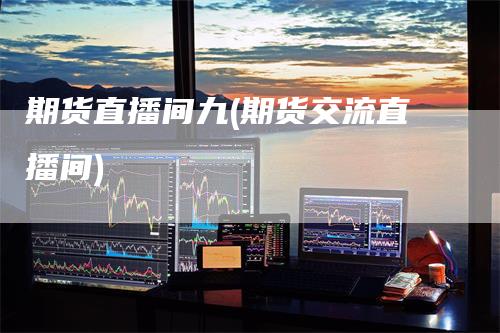 期货直播间九(期货交流直播间)