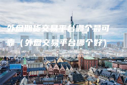 外盘期货交易平台哪个最可靠(外盘交易平台哪个好)