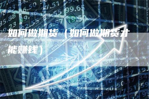 如何做期货（如何做期货才能赚钱）