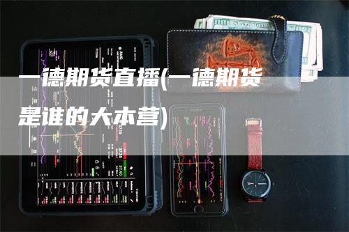 一德期货直播(一德期货 是谁的大本营)