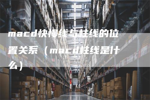 macd快慢线与柱线的位置关系（macd柱线是什么）