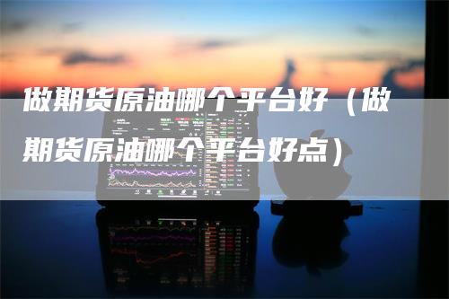 做期货原油哪个平台好（做期货原油哪个平台好点）