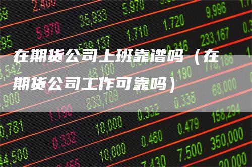 在期货公司上班靠谱吗(在期货公司工作可靠吗)