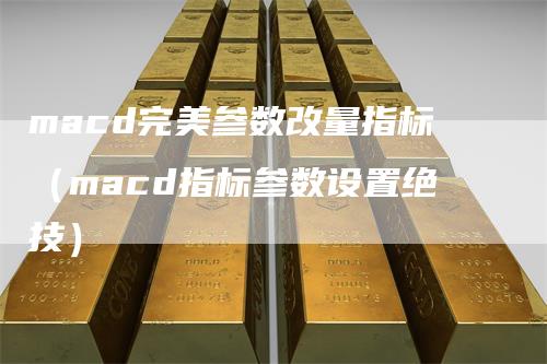 macd完美参数改量指标（macd指标参数设置绝技）